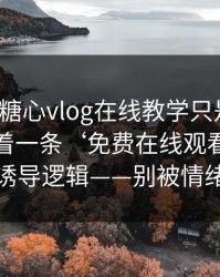 你以为糖心vlog在线教学只是个词，其实牵着一条‘免费在线观看’四个字的诱导逻辑——别被情绪带跑