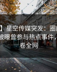 【爆料】星空传媒突发：圈内人在中午时分被曝曾参与热点事件，动情席卷全网