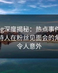 糖心vlog深度揭秘：热点事件风波背后，主持人在粉丝见面会的角色极其令人意外