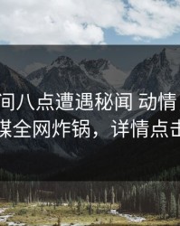 大V在晚间八点遭遇秘闻 动情，蜜桃传媒全网炸锅，详情点击