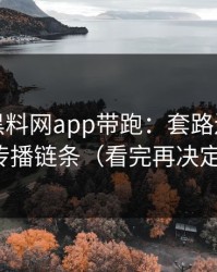 别再被黑料网app带跑：套路还原还原传播链条（看完再决定）
