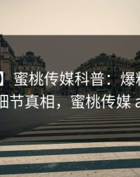 【独家】蜜桃传媒科普：爆料背后10个细节真相，蜜桃传媒 app