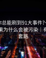 为什么你总能刷到91大事件?…背后是搜索结果为什么会被污染｜有个隐藏套路