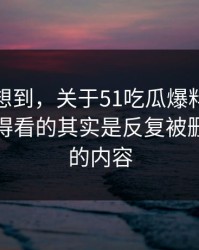 谁都没想到，关于51吃瓜爆料网这事真正值得看的其实是反复被删又出现的内容