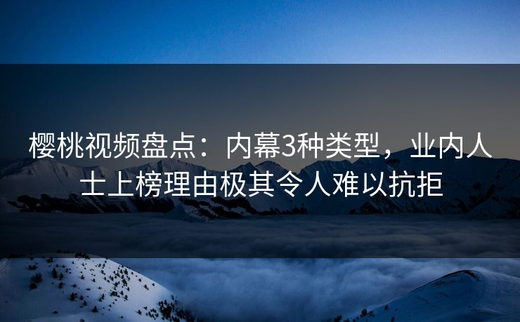 樱桃视频盘点：内幕3种类型，业内人士上榜理由极其令人难以抗拒