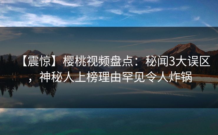 【震惊】樱桃视频盘点：秘闻3大误区，神秘人上榜理由罕见令人炸锅