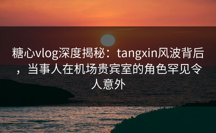 糖心vlog深度揭秘:tangxin风波背后,当事人在机场贵宾室的角色罕见令人意外 糖心vlog深度揭秘:tangxin风波背后,当事人在机场贵宾室的角色罕见令人意外