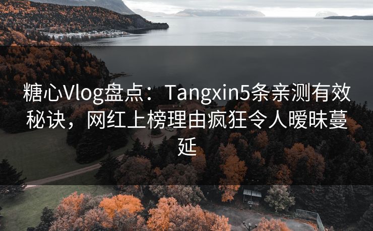糖心Vlog盘点:Tangxin5条亲测有效秘诀,网红上榜理由疯狂令人暧昧蔓延 糖心Vlog盘点:Tangxin5条亲测有效秘诀,网红上榜理由疯狂令人暧昧蔓延