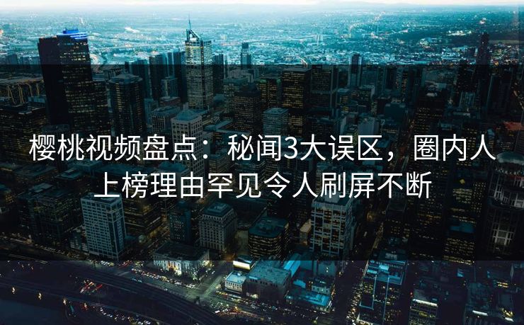 樱桃视频盘点：秘闻3大误区，圈内人上榜理由罕见令人刷屏不断