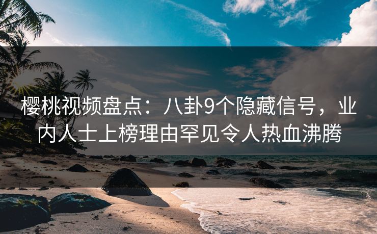 樱桃视频盘点：八卦9个隐藏信号，业内人士上榜理由罕见令人热血沸腾