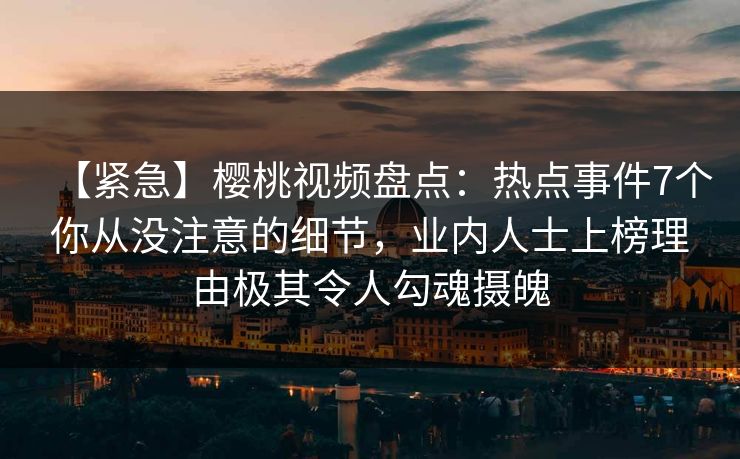 【紧急】樱桃视频盘点：热点事件7个你从没注意的细节，业内人士上榜理由极其令人勾魂摄魄