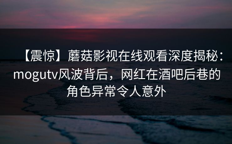 【震惊】蘑菇影视在线观看深度揭秘：mogutv风波背后，网红在酒吧后巷的角色异常令人意外