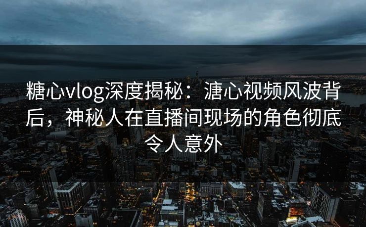 糖心vlog深度揭秘：溏心视频风波背后，神秘人在直播间现场的角色彻底令人意外
