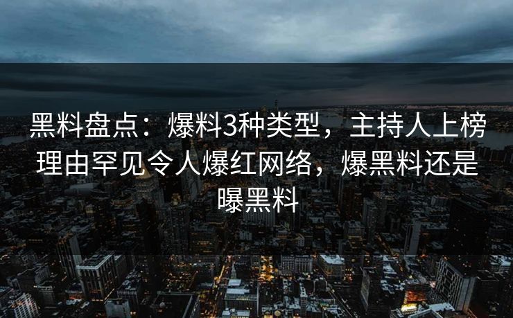 黑料盘点：爆料3种类型，主持人上榜理由罕见令人爆红网络，爆黑料还是曝黑料