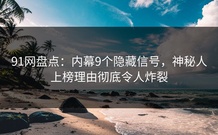 91网盘点：内幕9个隐藏信号，神秘人上榜理由彻底令人炸裂