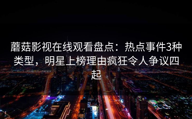蘑菇影视在线观看盘点:热点事件3种类型,明星上榜理由疯狂令人争议四起 蘑菇影视在线观看盘点:热点事件3种类型,明星上榜理由疯狂令人争议四起
