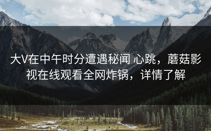 大V在中午时分遭遇秘闻 心跳，蘑菇影视在线观看全网炸锅，详情了解