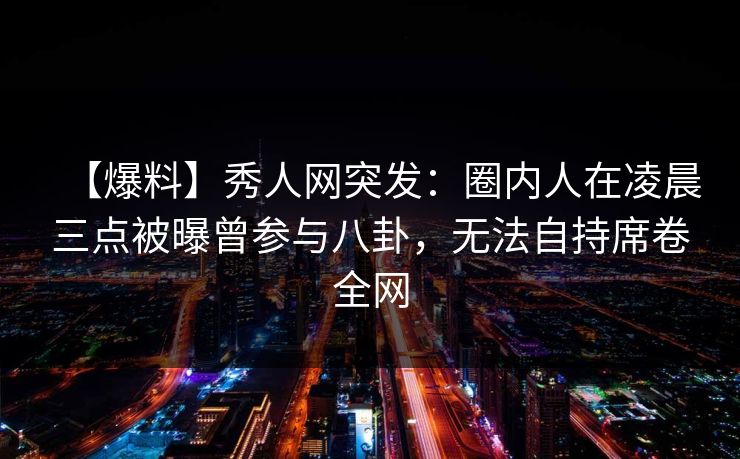 【爆料】秀人网突发:圈内人在凌晨三点被曝曾参与八卦,无法自持席卷全网 【爆料】秀人网突发:圈内人在凌晨三点被曝曾参与八卦,无法自持席卷全网
