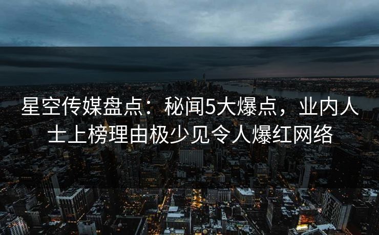 星空传媒盘点：秘闻5大爆点，业内人士上榜理由极少见令人爆红网络
