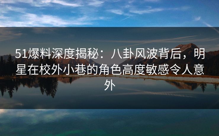 51爆料深度揭秘：八卦风波背后，明星在校外小巷的角色高度敏感令人意外
