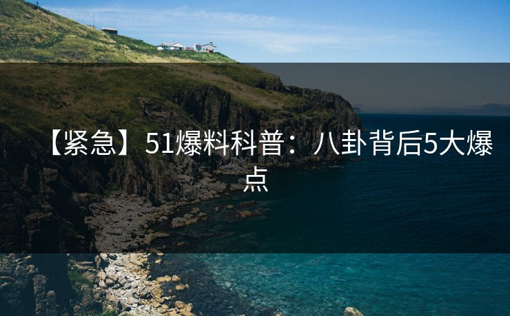 【紧急】51爆料科普:八卦背后5大爆点 【紧急】51爆料科普:八卦背后5大爆点