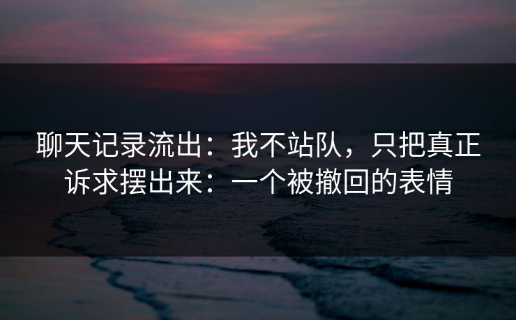 聊天记录流出：我不站队，只把真正诉求摆出来：一个被撤回的表情