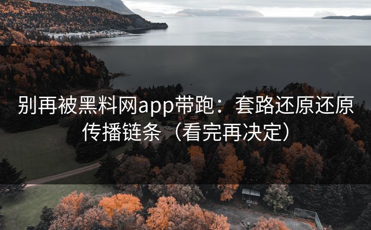 别再被黑料网app带跑：套路还原还原传播链条（看完再决定）