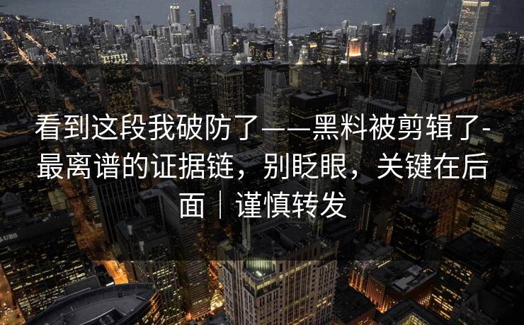 看到这段我破防了——黑料被剪辑了-最离谱的证据链，别眨眼，关键在后面｜谨慎转发