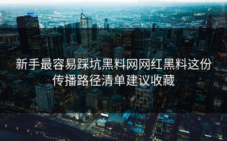 新手最容易踩坑黑料网网红黑料这份传播路径清单建议收藏