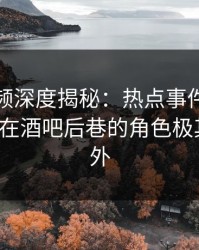 樱桃视频深度揭秘：热点事件风波背后，大V在酒吧后巷的角色极其令人意外