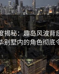 岛遇深度揭秘：趣岛风波背后，主持人在豪华别墅内的角色彻底令人意外