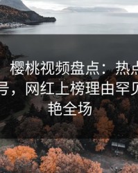 【速报】樱桃视频盘点:热点事件9个隐藏信号,网红上榜理由罕见令人惊艳全场
