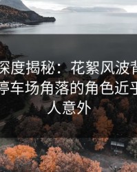 51爆料深度揭秘：花絮风波背后，圈内人在停车场角落的角色近乎失控令人意外