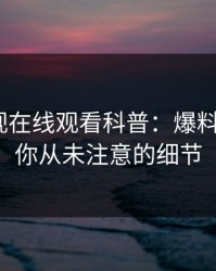 蘑菇影视在线观看科普：爆料背后7个你从未注意的细节
