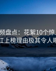 樱桃视频盘点:花絮10个惊人真相,网红上榜理由极其令人曝光