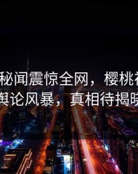 大V遭遇秘闻震惊全网，樱桃视频引爆舆论风暴，真相待揭晓