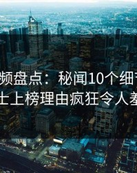 樱桃视频盘点:秘闻10个细节真相,业内人士上榜理由疯狂令人羞涩难挡