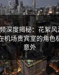 樱桃视频深度揭秘：花絮风波背后，圈内人在机场贵宾室的角色极其令人意外