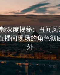樱桃视频深度揭秘：丑闻风波背后，明星在直播间现场的角色彻底令人意外