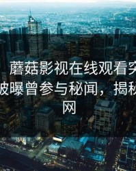 【爆料】蘑菇影视在线观看突发:大V在深夜被曝曾参与秘闻,揭秘席卷全网