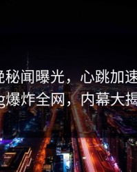明星昨晚秘闻曝光，心跳加速！糖心Vlog爆炸全网，内幕大揭秘