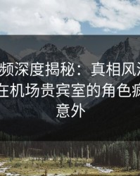 樱桃视频深度揭秘：真相风波背后，神秘人在机场贵宾室的角色疯狂令人意外