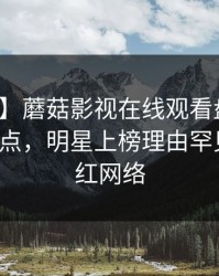 【紧急】蘑菇影视在线观看盘点：丑闻5大爆点，明星上榜理由罕见令人爆红网络