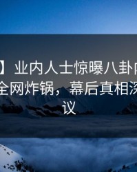 【速报】业内人士惊曝八卦内幕！樱桃视频全网炸锅，幕后真相深扒引热议