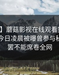 【爆料】蘑菇影视在线观看突发：圈内人在今日凌晨被曝曾参与秘闻，欲罢不能席卷全网
