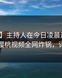 【爆料】主持人在今日凌晨遭遇内幕窒息，樱桃视频全网炸锅，详情直击