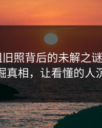 揭秘那组旧照背后的未解之谜——继续挖掘真相，让看懂的人沉默