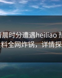 网红在清晨时分遭遇heiliao 热血沸腾，黑料全网炸锅，详情探秘