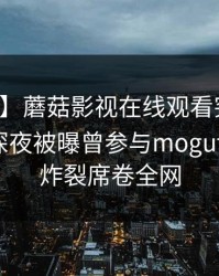 【爆料】蘑菇影视在线观看突发：圈内人在深夜被曝曾参与mogutv，全网炸裂席卷全网