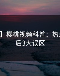 【爆料】樱桃视频科普：热点事件背后3大误区